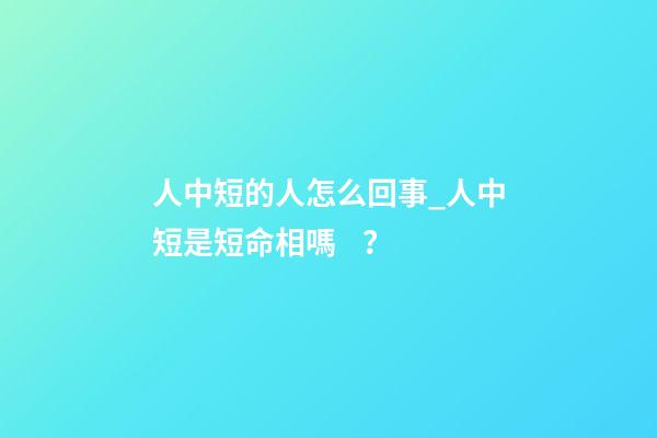 人中短的人怎么回事_人中短是短命相嗎？